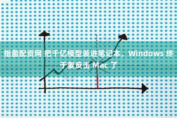 指盈配资网 把千亿模型装进笔记本，Windows 终于要反击 Mac 了