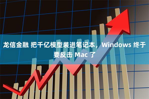 龙信金融 把千亿模型装进笔记本，Windows 终于要反击 Mac 了