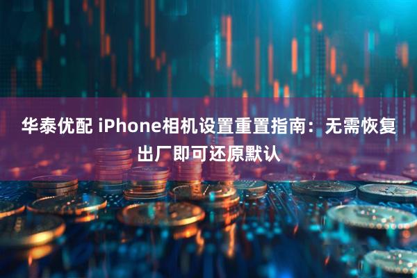 华泰优配 iPhone相机设置重置指南：无需恢复出厂即可还原默认