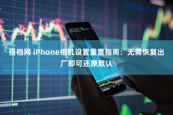 搭档网 iPhone相机设置重置指南：无需恢复出厂即可还原默认