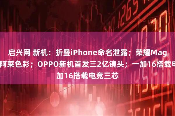 启兴网 新机：折叠iPhone命名泄露；荣耀Magic9搭载阿莱色彩；OPPO新机首发三2亿镜头；一加16搭载电竞三芯