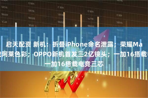 启天配资 新机：折叠iPhone命名泄露；荣耀Magic9搭载阿莱色彩；OPPO新机首发三2亿镜头；一加16搭载电竞三芯