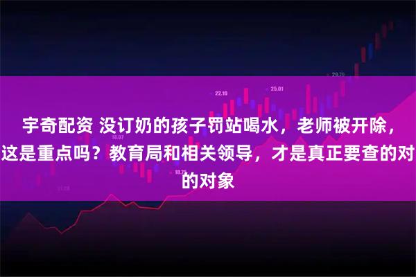 宇奇配资 没订奶的孩子罚站喝水，老师被开除，但这是重点吗？教育局和相关领导，才是真正要查的对象