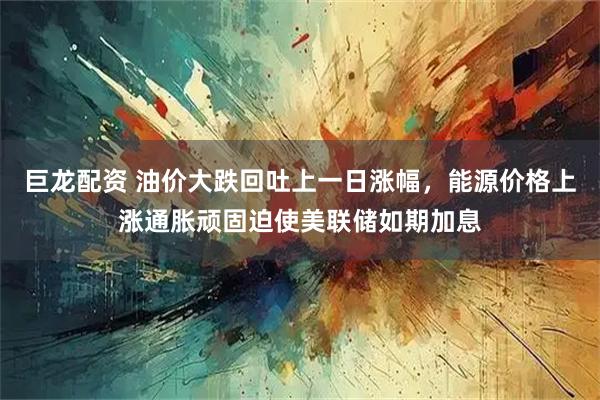 巨龙配资 油价大跌回吐上一日涨幅，能源价格上涨通胀顽固迫使美联储如期加息