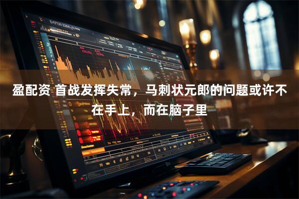 盈配资 首战发挥失常，马刺状元郎的问题或许不在手上，而在脑子里