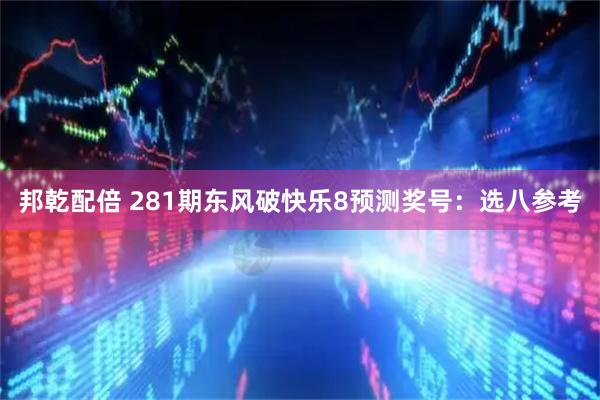 邦乾配倍 281期东风破快乐8预测奖号：选八参考