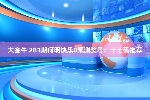 大金牛 281期何明快乐8预测奖号：十七码推荐