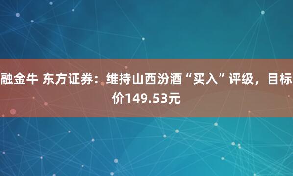融金牛 东方证券：维持山西汾酒“买入”评级，目标价149.53元