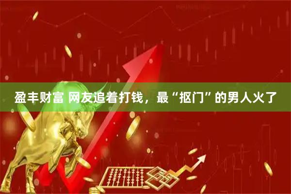 盈丰财富 网友追着打钱，最“抠门”的男人火了