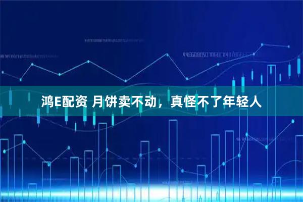 鸿E配资 月饼卖不动，真怪不了年轻人