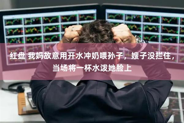 红盘 我妈故意用开水冲奶喂孙子，嫂子没拦住，当场将一杯水泼她脸上