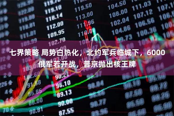 七界策略 局势白热化,北约军兵临城下,6000俄军若开战,普京抛出核王牌