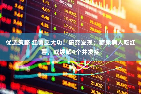 优选策略 红薯立大功！研究发现：糖尿病人吃红薯，或缓解4个并发症