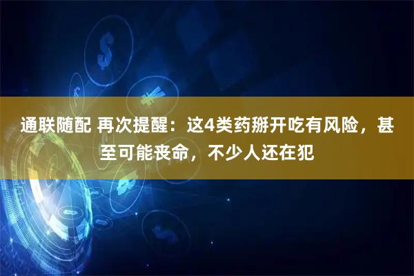 通联随配 再次提醒：这4类药掰开吃有风险，甚至可能丧命，不少人还在犯