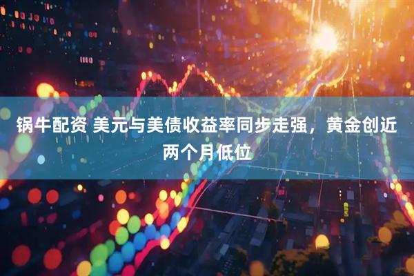 锅牛配资 美元与美债收益率同步走强，黄金创近两个月低位