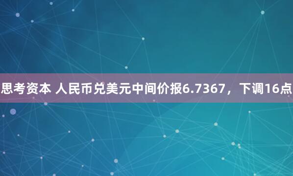 思考资本 人民币兑美元中间价报6.7367，下调16点