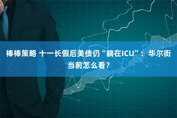 棒棒策略 十一长假后美债仍“躺在ICU”：华尔街当前怎么看？