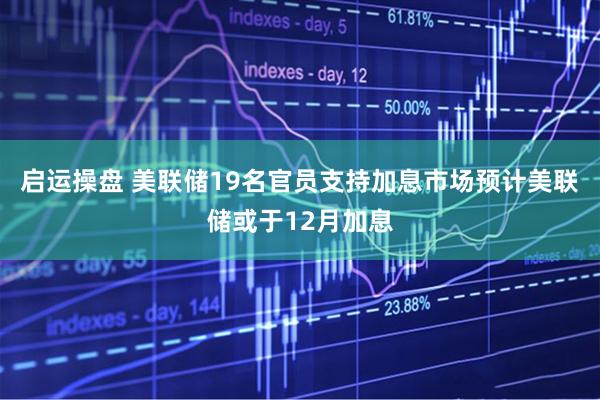 启运操盘 美联储19名官员支持加息市场预计美联储或于12月加息