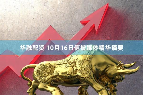 华融配资 10月16日信披媒体精华摘要