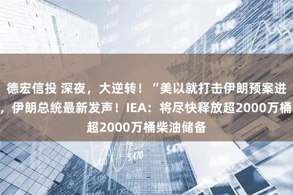 德宏信投 深夜，大逆转！“美以就打击伊朗预案进行磋商”，伊朗总统最新发声！IEA：将尽快释放超2000万桶柴油储备