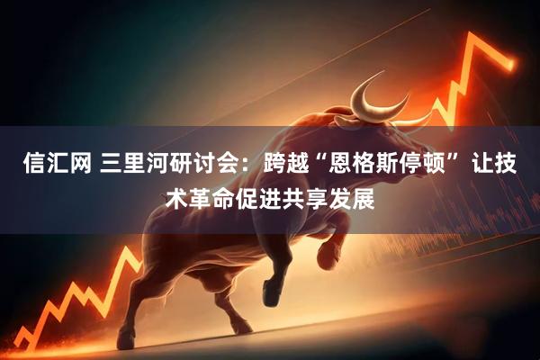 信汇网 三里河研讨会：跨越“恩格斯停顿” 让技术革命促进共享发展