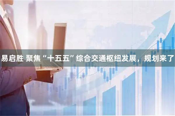 易启胜 聚焦“十五五”综合交通枢纽发展，规划来了