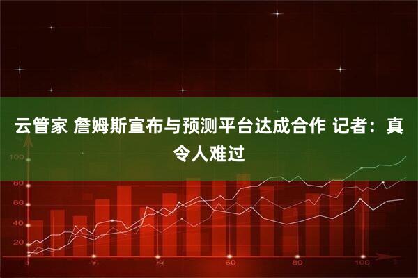 云管家 詹姆斯宣布与预测平台达成合作 记者：真令人难过