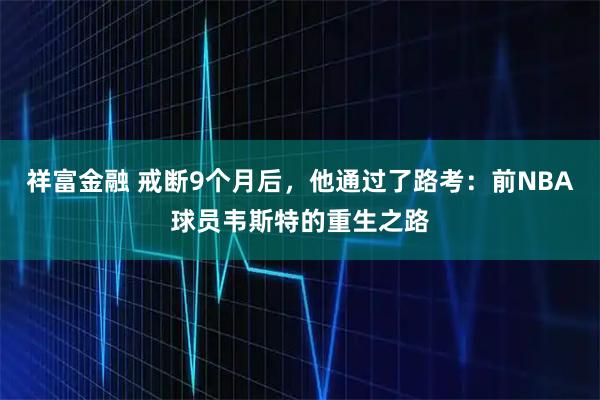 祥富金融 戒断9个月后，他通过了路考：前NBA球员韦斯特的重生之路