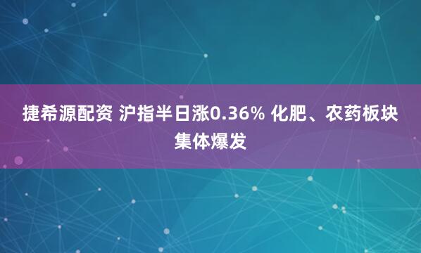 捷希源配资 沪指半日涨0.36% 化肥、农药板块集体爆发