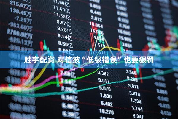 胜宇配资 对信披“低级错误”也要狠罚