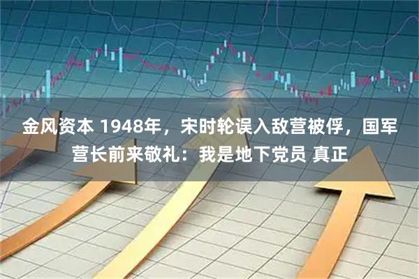 金风资本 1948年，宋时轮误入敌营被俘，国军营长前来敬礼：我是地下党员 真正