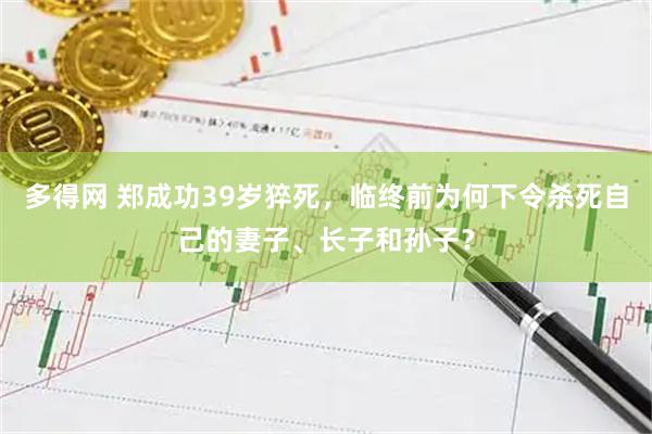 多得网 郑成功39岁猝死，临终前为何下令杀死自己的妻子、长子和孙子？