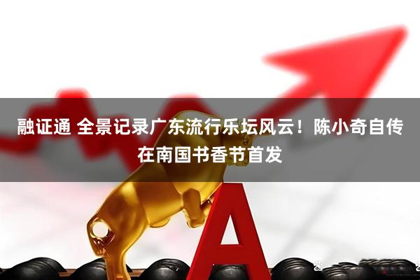 融证通 全景记录广东流行乐坛风云！陈小奇自传在南国书香节首发