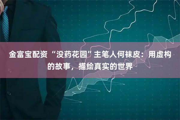 金富宝配资 “没药花园”主笔人何袜皮：用虚构的故事，描绘真实的世界