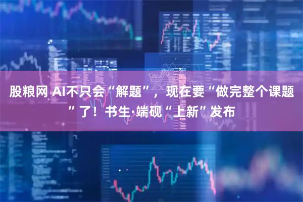 股粮网 AI不只会“解题”，现在要“做完整个课题”了！书生·端砚“上新”发布