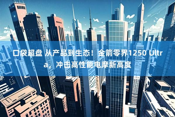 口袋超盘 从产品到生态！金箭零界1250 Ultra，冲击高性能电摩新高度