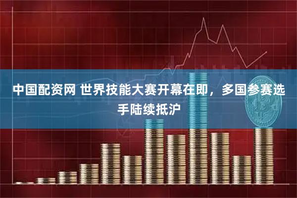 中国配资网 世界技能大赛开幕在即，多国参赛选手陆续抵沪