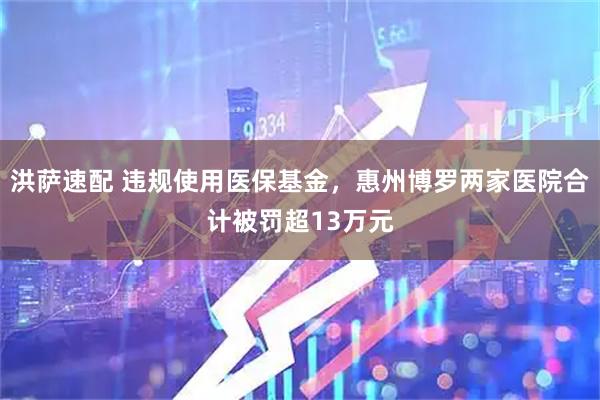 洪萨速配 违规使用医保基金，惠州博罗两家医院合计被罚超13万元