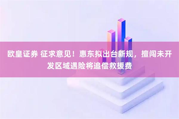 欧皇证券 征求意见！惠东拟出台新规，擅闯未开发区域遇险将追偿救援费