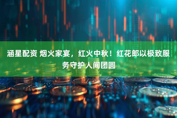 涵星配资 烟火家宴，红火中秋！红花郎以极致服务守护人间团圆